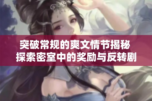 突破常规的爽文情节揭秘 探索密室中的奖励与反转剧情引人入胜