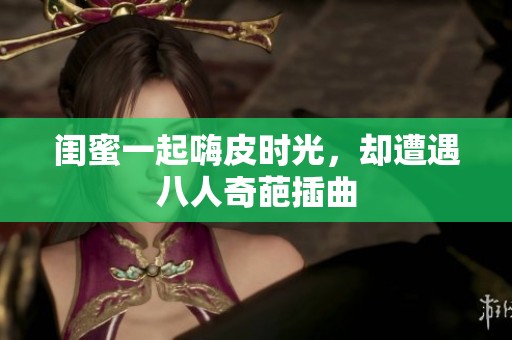 闺蜜一起嗨皮时光，却遭遇八人奇葩插曲
