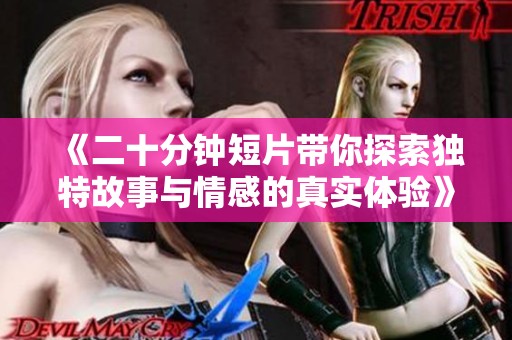 《二十分钟短片带你探索独特故事与情感的真实体验》
