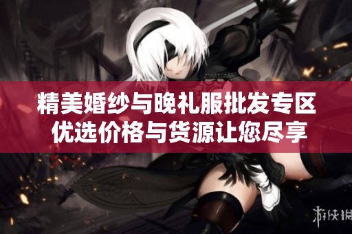 精美婚纱与晚礼服批发专区 优选价格与货源让您尽享奢华体验