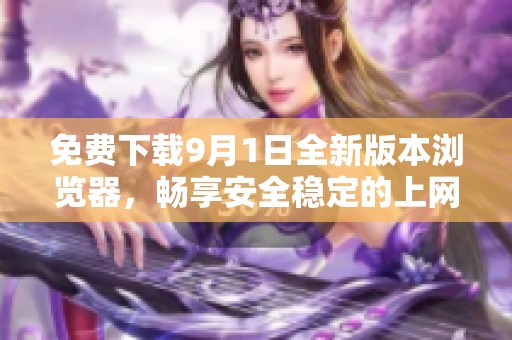 免费下载9月1日全新版本浏览器，畅享安全稳定的上网体验