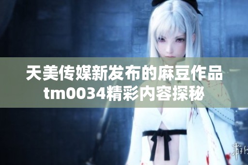 天美传媒新发布的麻豆作品tm0034精彩内容探秘