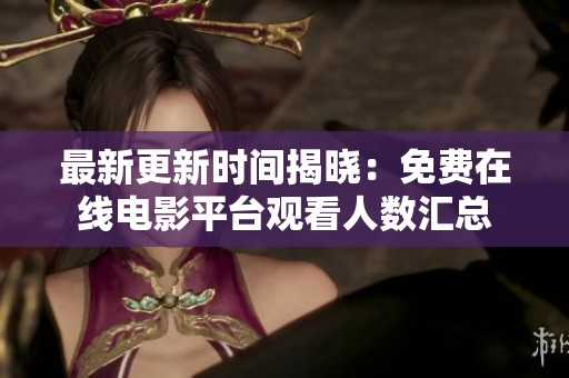 最新更新时间揭晓：免费在线电影平台观看人数汇总