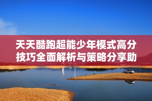 天天酷跑超能少年模式高分技巧全面解析与策略分享助你轻松进阶