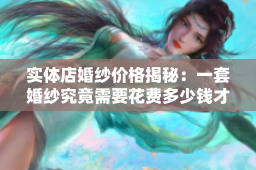 实体店婚纱价格揭秘：一套婚纱究竟需要花费多少钱才能满足你的婚礼梦想