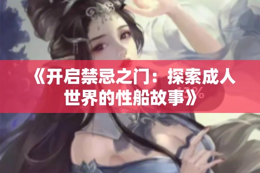 《开启禁忌之门：探索成人世界的性船故事》