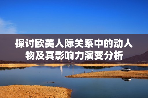 探讨欧美人际关系中的动人物及其影响力演变分析