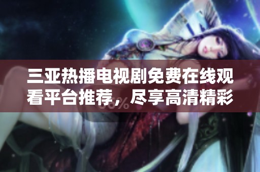 三亚热播电视剧免费在线观看平台推荐，尽享高清精彩内容
