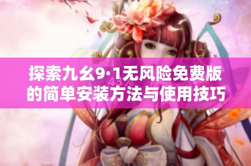 探索九幺9·1无风险免费版的简单安装方法与使用技巧