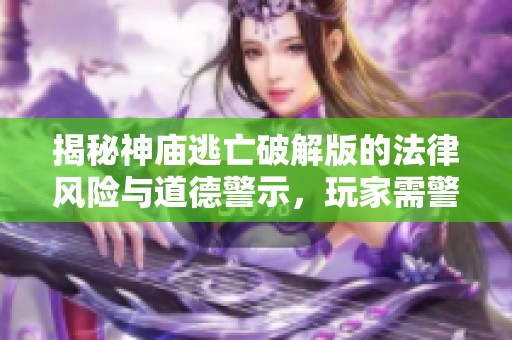 揭秘神庙逃亡破解版的法律风险与道德警示，玩家需警惕的潜在陷阱与后果