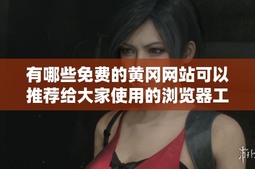 有哪些免费的黄冈网站可以推荐给大家使用的浏览器工具吗