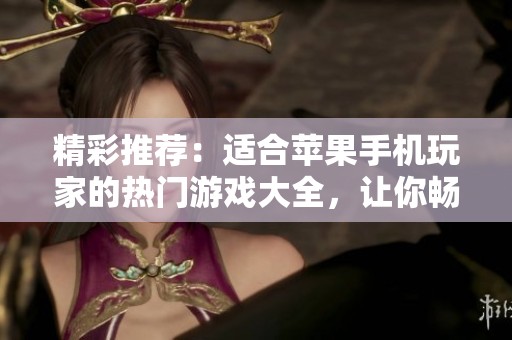 精彩推荐：适合苹果手机玩家的热门游戏大全，让你畅享无限乐趣！