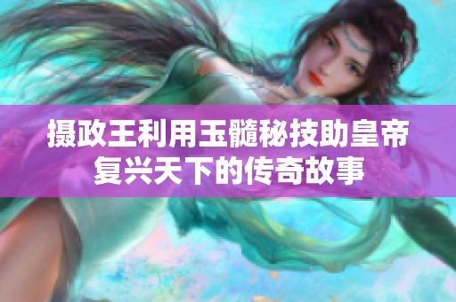 摄政王利用玉髓秘技助皇帝复兴天下的传奇故事