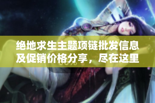绝地求生主题项链批发信息及促销价格分享，尽在这里，速来了解各地货源！