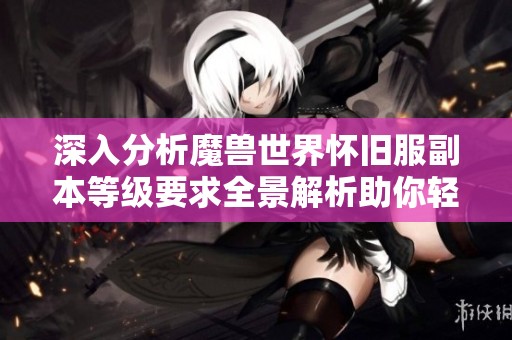 深入分析魔兽世界怀旧服副本等级要求全景解析助你轻松入门游戏世界