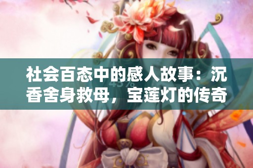 社会百态中的感人故事：沉香舍身救母，宝莲灯的传奇与亲情传承