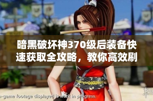 暗黑破坏神370级后装备快速获取全攻略，教你高效刷装秘籍技巧