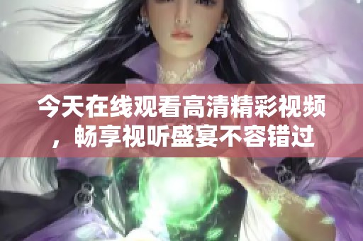 今天在线观看高清精彩视频，畅享视听盛宴不容错过