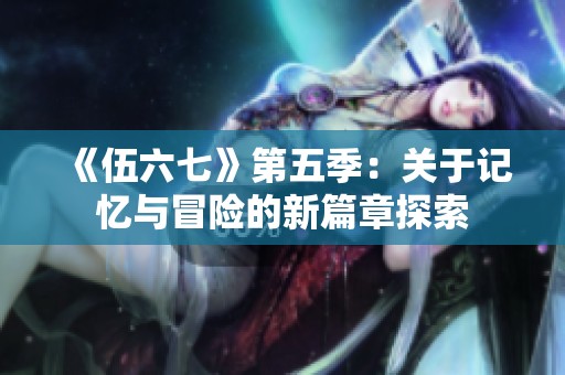《伍六七》第五季：关于记忆与冒险的新篇章探索