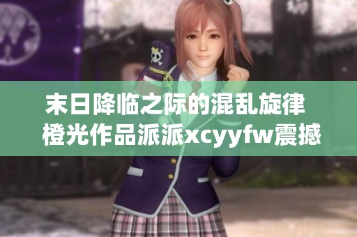 末日降临之际的混乱旋律  橙光作品派派xcyyfw震撼呈现全新体验