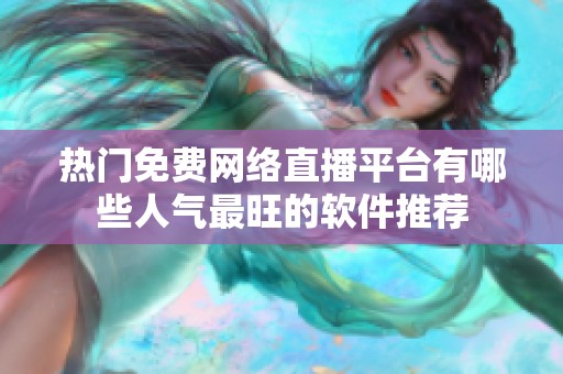 热门免费网络直播平台有哪些人气最旺的软件推荐