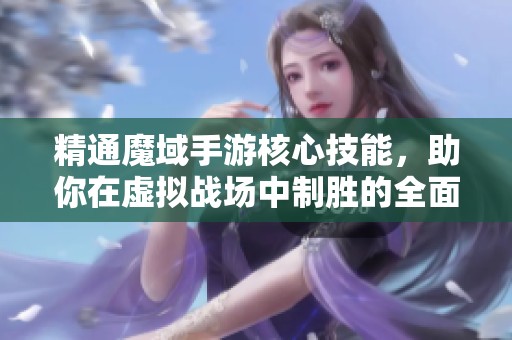 精通魔域手游核心技能，助你在虚拟战场中制胜的全面攻略与解析