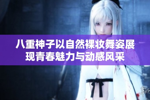 八重神子以自然裸妆舞姿展现青春魅力与动感风采