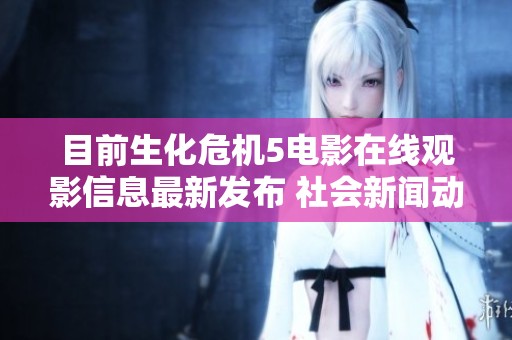 目前生化危机5电影在线观影信息最新发布 社会新闻动态一览