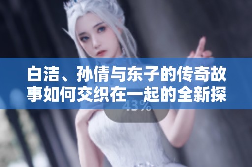 白洁、孙倩与东子的传奇故事如何交织在一起的全新探讨