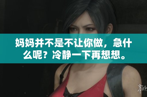 妈妈并不是不让你做，急什么呢？冷静一下再想想。