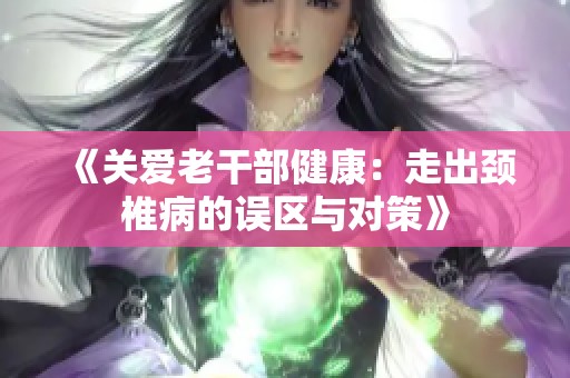《关爱老干部健康：走出颈椎病的误区与对策》