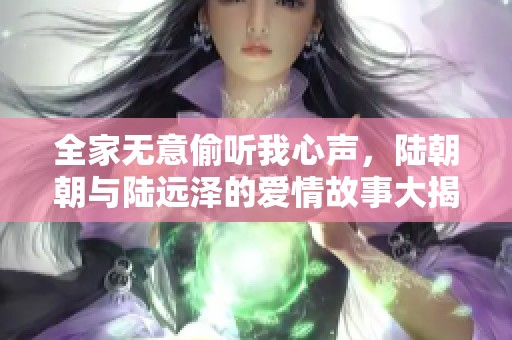全家无意偷听我心声，陆朝朝与陆远泽的爱情故事大揭秘