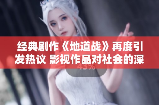 经典剧作《地道战》再度引发热议 影视作品对社会的深刻影响探讨