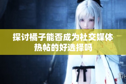 探讨橘子能否成为社交媒体热帖的好选择吗