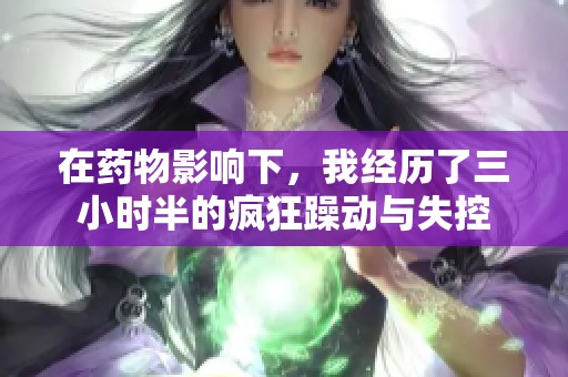 在药物影响下，我经历了三小时半的疯狂躁动与失控