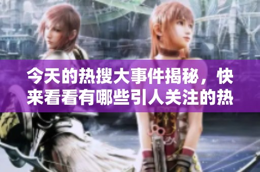 今天的热搜大事件揭秘，快来看看有哪些引人关注的热门消息吧