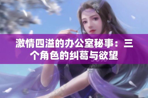 激情四溢的办公室秘事：三个角色的纠葛与欲望