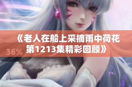 《老人在船上采摘雨中荷花第1213集精彩回顾》