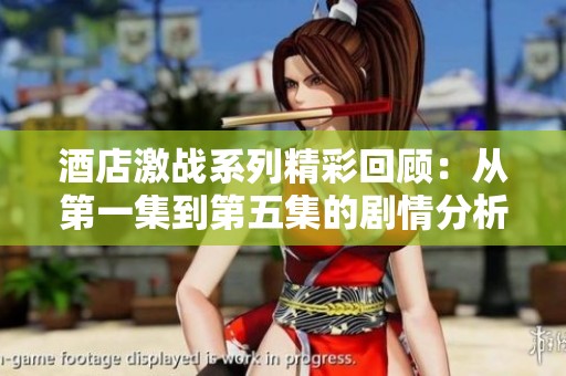 酒店激战系列精彩回顾：从第一集到第五集的剧情分析与讨论