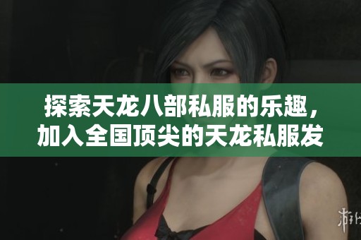 探索天龙八部私服的乐趣，加入全国顶尖的天龙私服发布平台，畅享游戏精彩体验