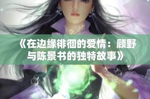 《在边缘徘徊的爱情：顾野与陈景书的独特故事》