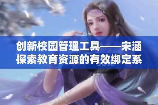 创新校园管理工具——宋涵探索教育资源的有效绑定系统
