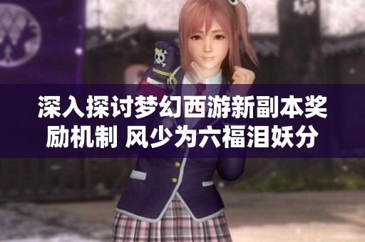 深入探讨梦幻西游新副本奖励机制 风少为六福泪妖分享实战心得