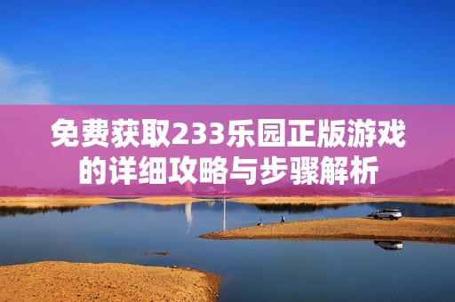 免费获取233乐园正版游戏的详细攻略与步骤解析