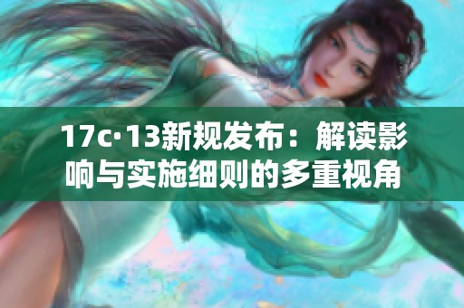 17c·13新规发布：解读影响与实施细则的多重视角