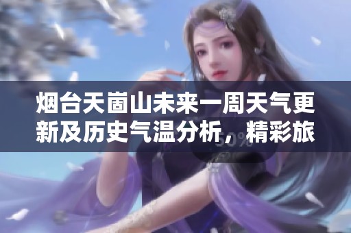 烟台天崮山未来一周天气更新及历史气温分析，精彩旅游指数助您规划完美行程