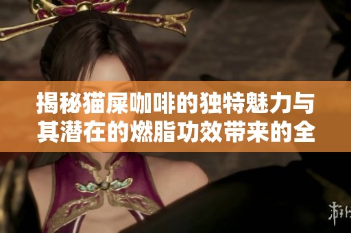 揭秘猫屎咖啡的独特魅力与其潜在的燃脂功效带来的全新饮用体验