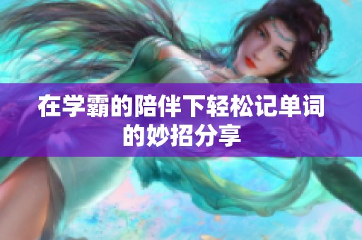 在学霸的陪伴下轻松记单词的妙招分享