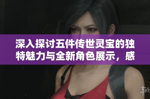 深入探讨五件传世灵宝的独特魅力与全新角色展示，感受归墟新服的精彩体验