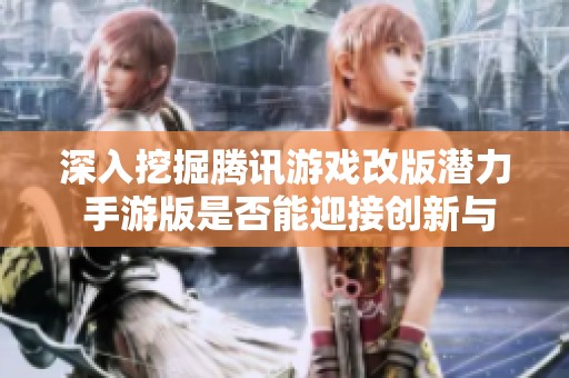 深入挖掘腾讯游戏改版潜力 手游版是否能迎接创新与升级的新篇章